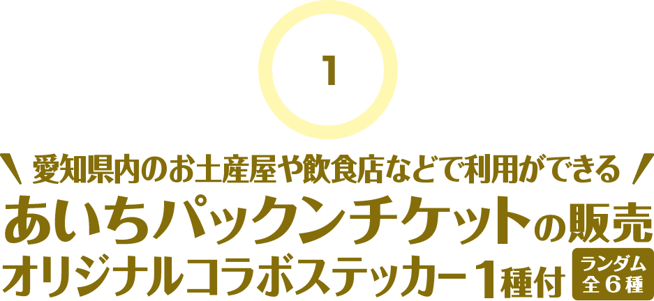 1 愛知県内のお土産屋や飲食店などで利用ができる 　あいちパックンチケットの販売 　オリジナルコラボステッカー１種付き（ランダム全６種）