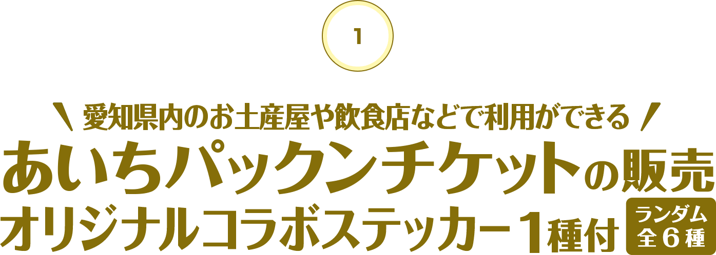 1 愛知県内のお土産屋や飲食店などで利用ができる 　あいちパックンチケットの販売 　オリジナルコラボステッカー１種付き（ランダム全６種）