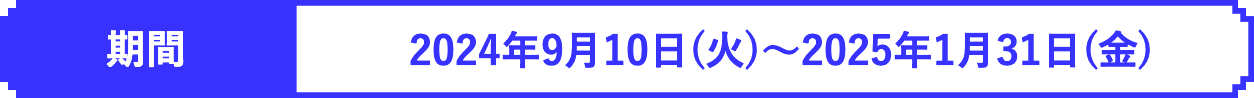 2024年9月10日(火)〜2025年1月31日(金)