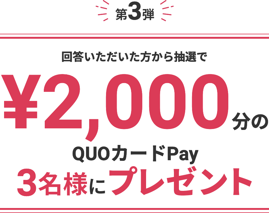 第3弾 回答いただいた方から抽選で¥2,000分のQUOカードPay3名様にプレゼント