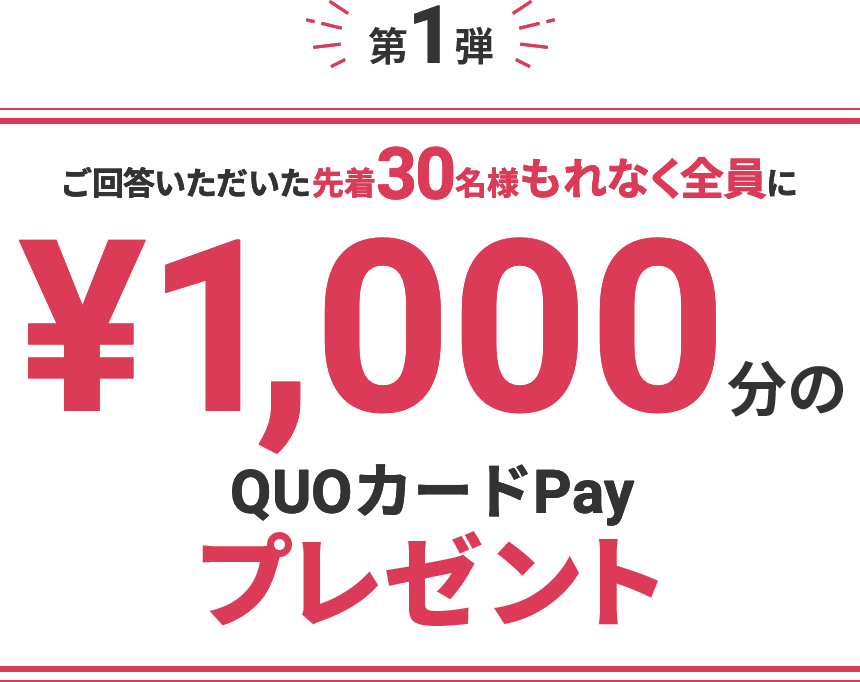 第1弾 回答いただいた方から先着30名様もれなく全員に¥1,000分のQUOカードPayプレゼント